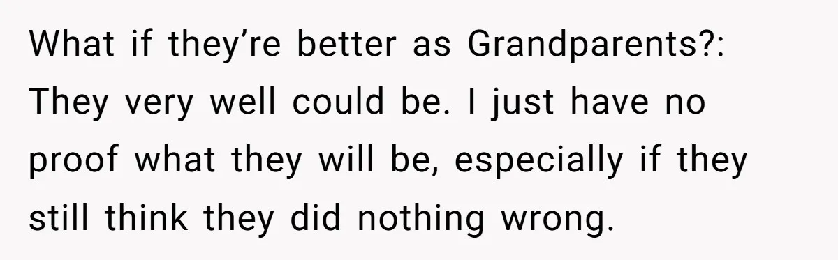 What if they’re better as Grandparents?: They very well could be. I just have no proof what they will be, especially if they still think they did nothing wrong.