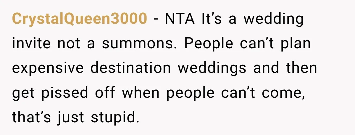 CrystalQueen3000 − NTA It’s a wedding invite not a summons. People can’t plan expensive destination weddings and then get pissed off when people can’t come, that’s just stupid.