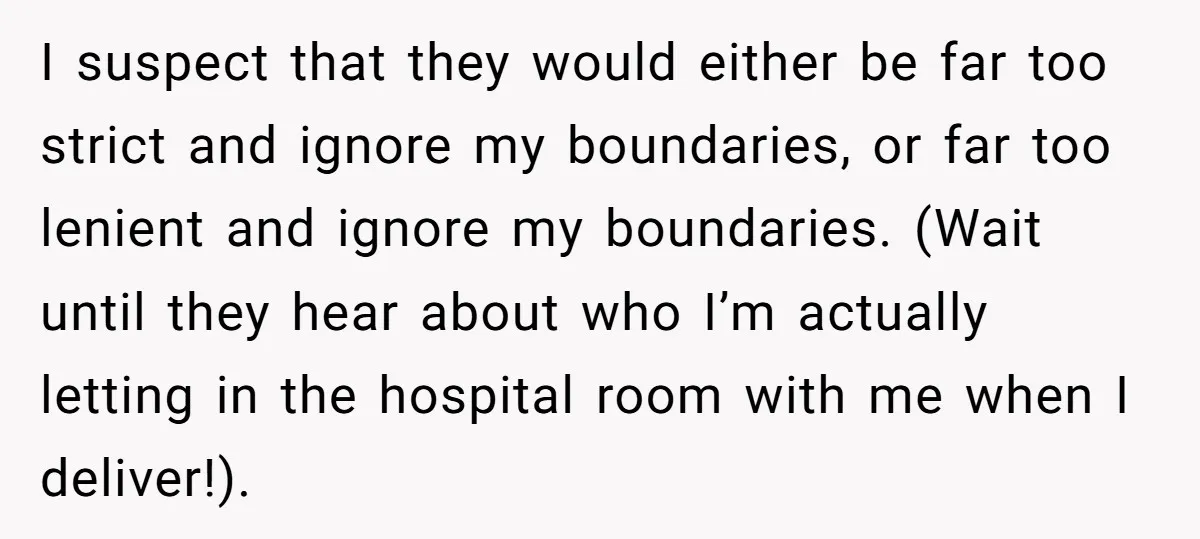 I suspect that they would either be far too strict and ignore my boundaries, or far too lenient and ignore my boundaries. (Wait until they hear about who I’m actually...