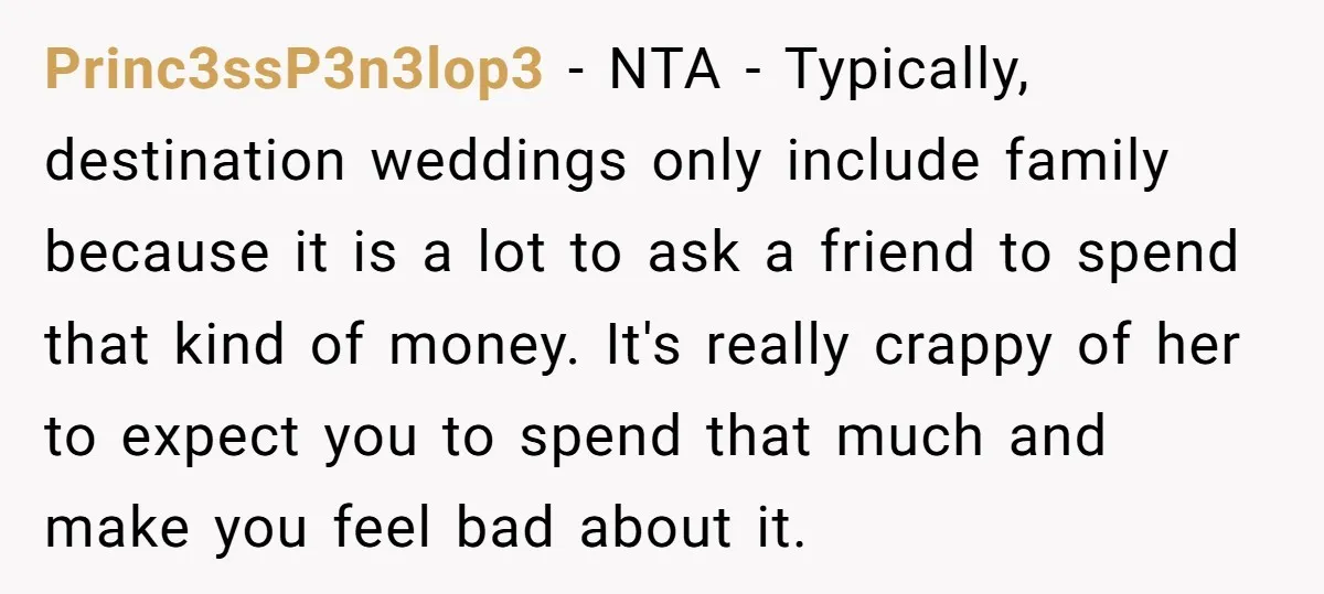 Princ3ssP3n3lop3 − NTA - Typically, destination weddings only include family because it is a lot to ask a friend to spend that kind of money. It's really crappy of her...
