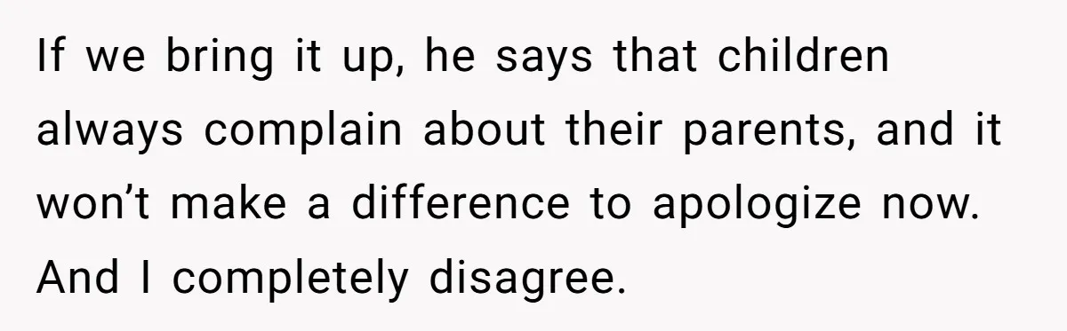 If we bring it up, he says that children always complain about their parents, and it won’t make a difference to apologize now. And I completely disagree.