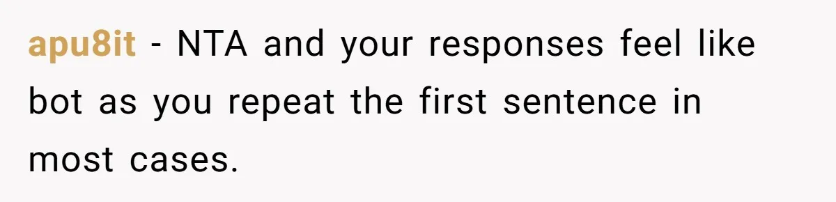 apu8it − NTA and your responses feel like bot as you repeat the first sentence in most cases.