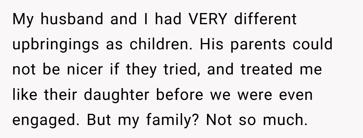 My husband and I had VERY different upbringings as children. His parents could not be nicer if they tried, and treated me like their daughter before we were even engaged....