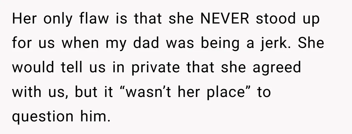 Her only flaw is that she NEVER stood up for us when my dad was being a jerk. She would tell us in private that she agreed with us, but...