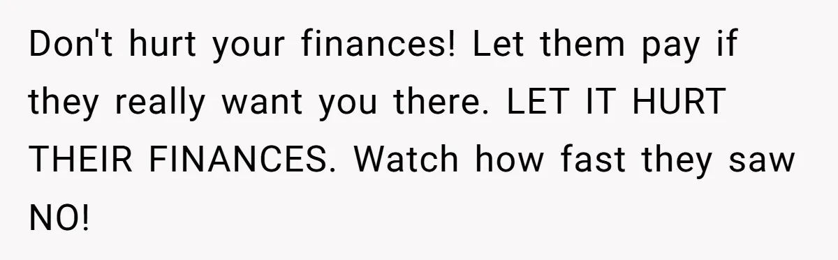 Don't hurt your finances! Let them pay if they really want you there. LET IT HURT THEIR FINANCES. Watch how fast they saw NO!