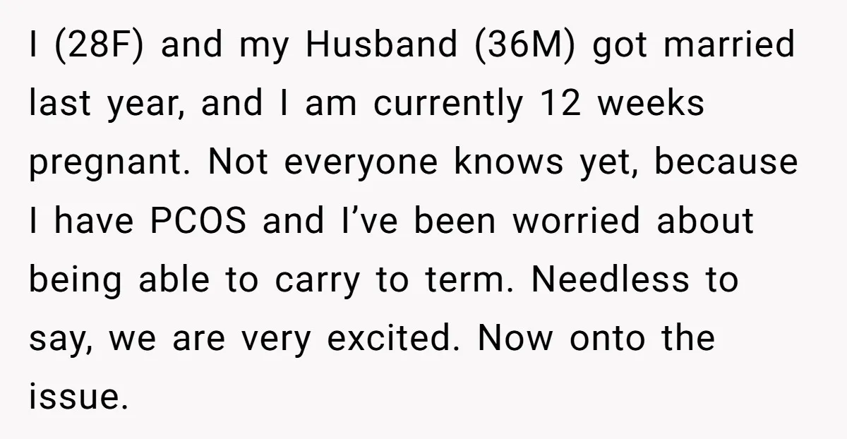 I (28F) and my Husband (36M) got married last year, and I am currently 12 weeks pregnant. Not everyone knows yet, because I have PCOS and I’ve been worried about...
