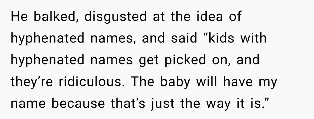 He balked, disgusted at the idea of hyphenated names, and said “kids with hyphenated names get picked on, and they’re ridiculous. The baby will have my name because that’s just...
