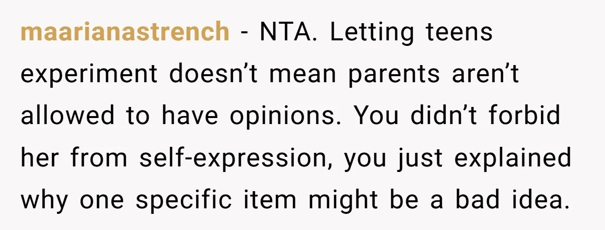 maarianastrench - NTA. Letting teens experiment doesn’t mean parents aren’t allowed to have opinions. You didn’t forbid her from self-expression, you just explained why one specific item might be a...