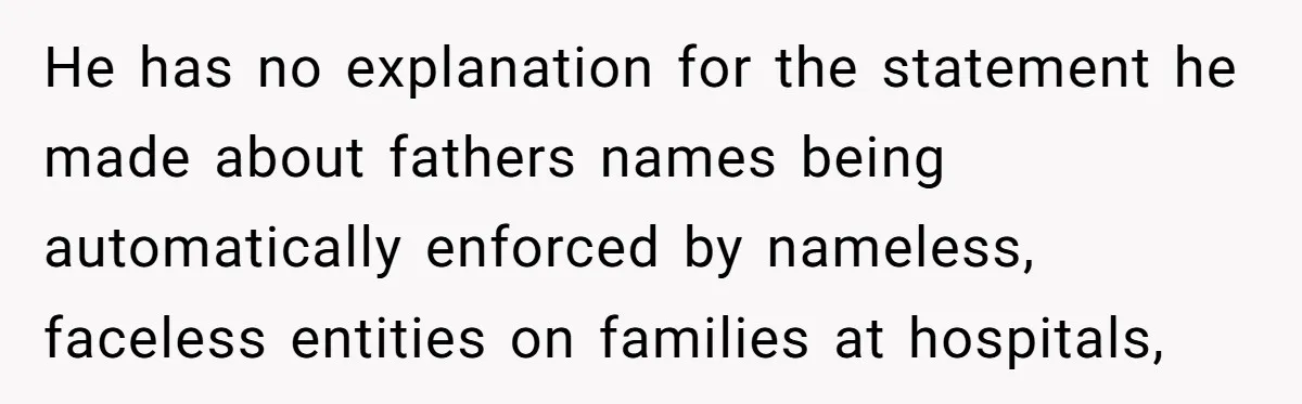 He has no explanation for the statement he made about fathers names being automatically enforced by nameless, faceless entities on families at hospitals,