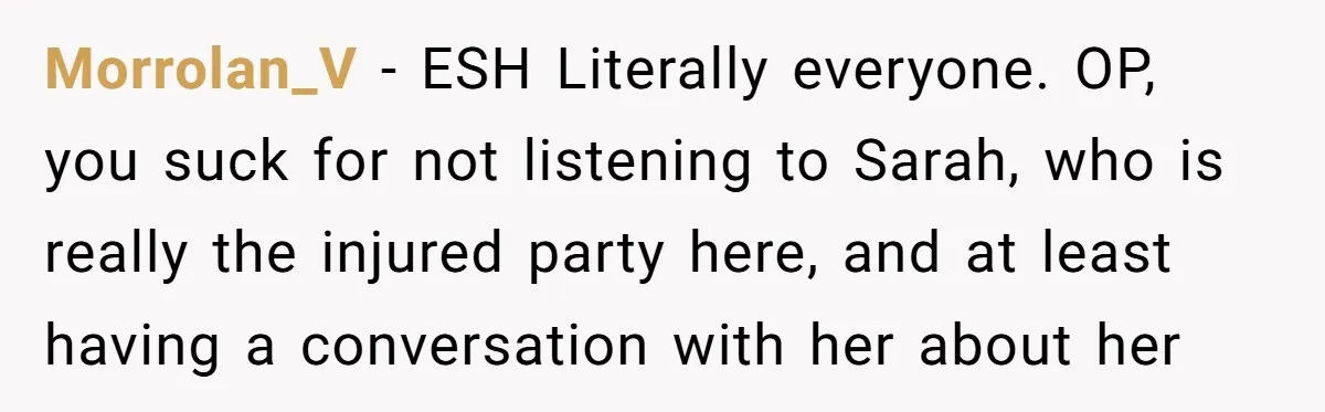Morrolan_V − ESH Literally everyone. OP, you suck for not listening to Sarah, who is really the injured party here, and at least having a conversation with her about her
