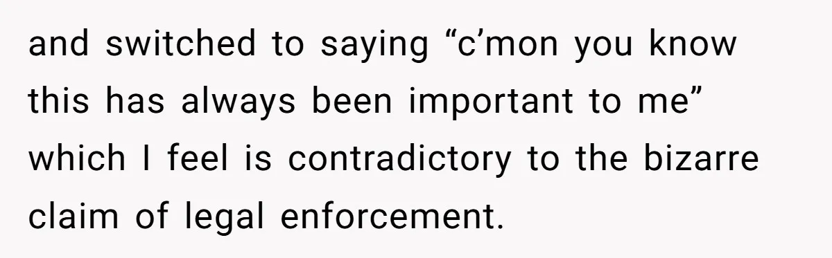 and switched to saying “c’mon you know this has always been important to me” which I feel is contradictory to the bizarre claim of legal enforcement.
