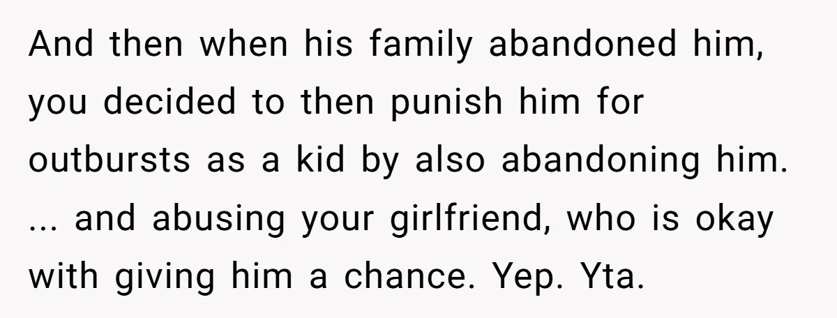 And then when his family abandoned him, you decided to then punish him for outbursts as a kid by also abandoning him. ... and abusing your girlfriend, who is okay...