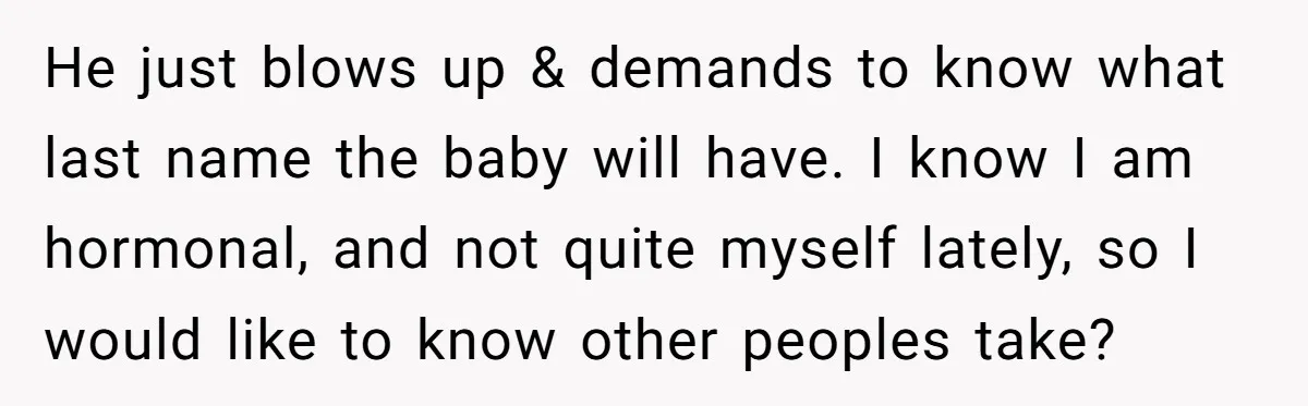 He just blows up & demands to know what last name the baby will have. I know I am hormonal, and not quite myself lately, so I would like to...