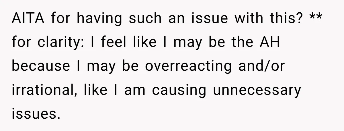 AITA for having such an issue with this? ** for clarity: I feel like I may be the AH because I may be overreacting and/or irrational, like I am causing...