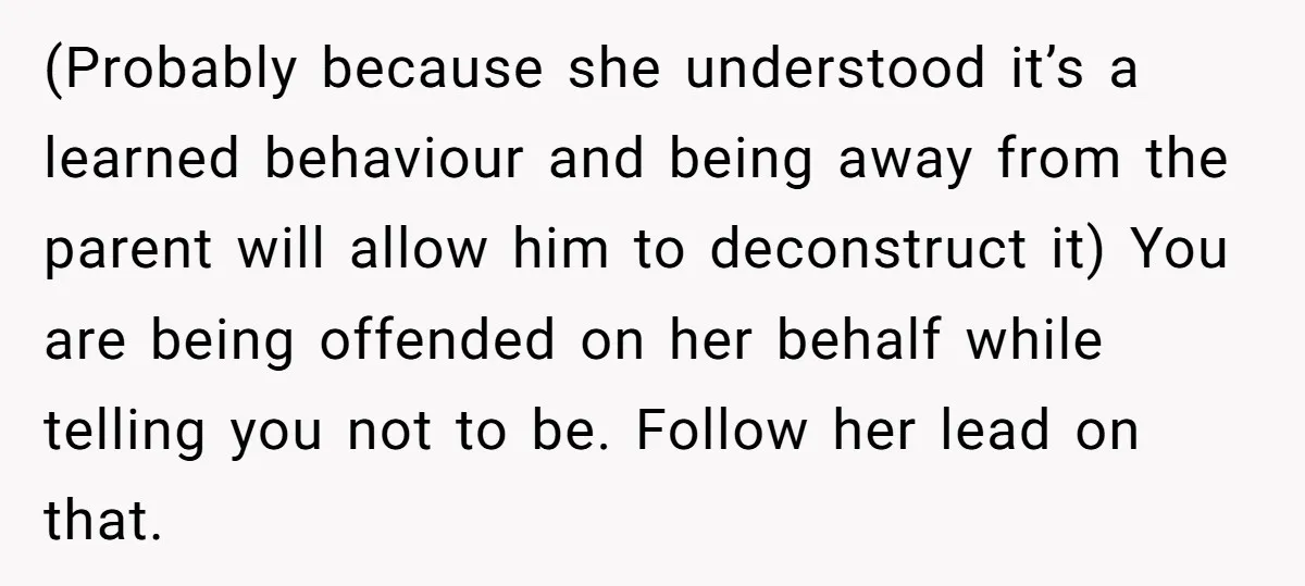 (Probably because she understood it’s a learned behaviour and being away from the parent will allow him to deconstruct it) You are being offended on her behalf while telling you...