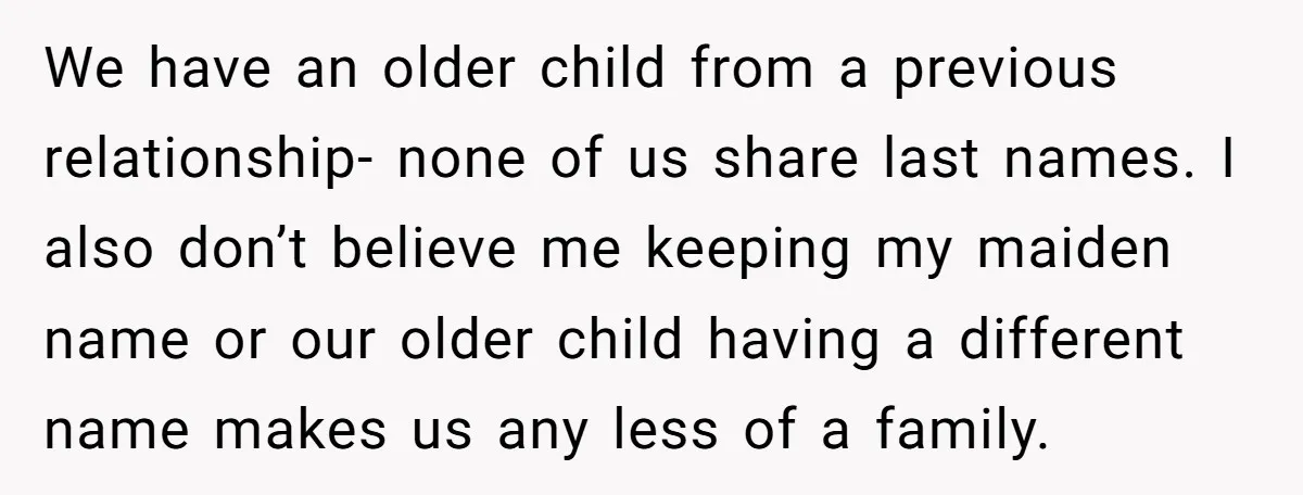 We have an older child from a previous relationship- none of us share last names. I also don’t believe me keeping my maiden name or our older child having a...