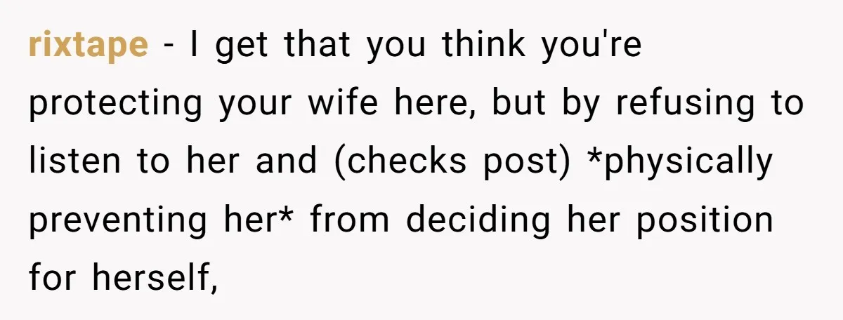 rixtape − I get that you think you're protecting your wife here, but by refusing to listen to her and (checks post) *physically preventing her* from deciding her position for...