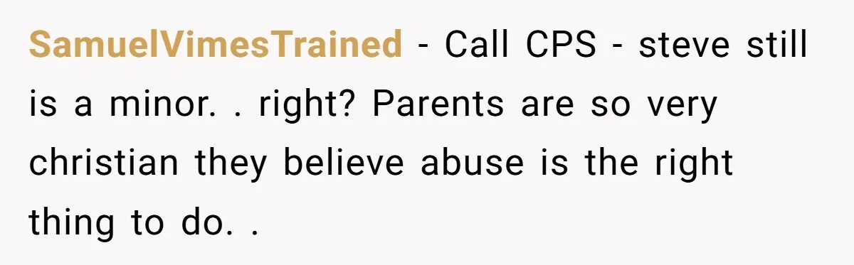 SamuelVimesTrained − Call CPS - steve still is a minor. . right? Parents are so very christian they believe abuse is the right thing to do. .
