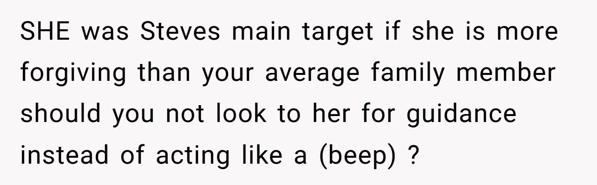SHE was Steves main target if she is more forgiving than your average family member should you not look to her for guidance instead of acting like a (beep) ?