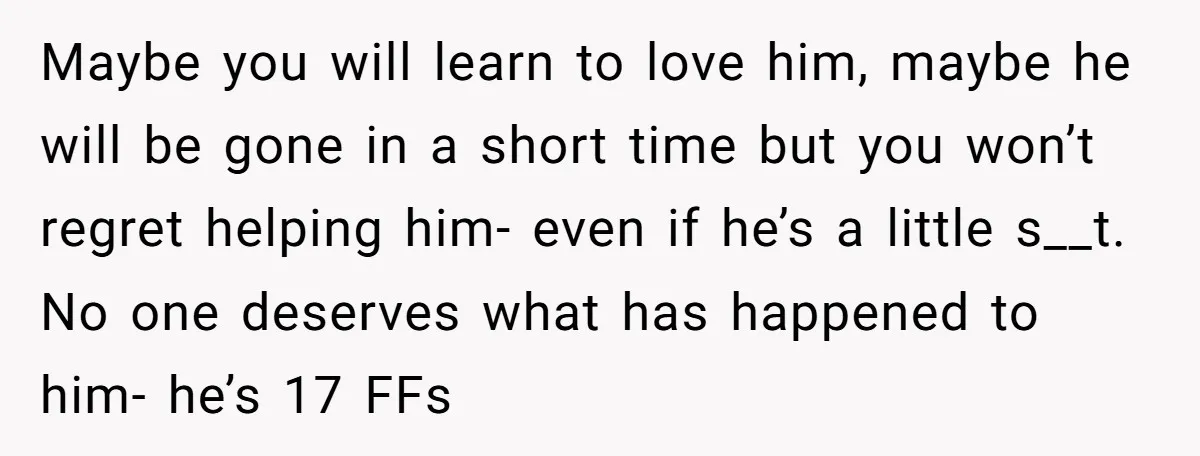 Maybe you will learn to love him, maybe he will be gone in a short time but you won’t regret helping him- even if he’s a little s__t. No one...