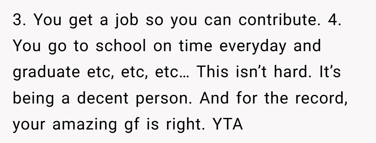 3. You get a job so you can contribute. 4. You go to school on time everyday and graduate etc, etc, etc… This isn’t hard. It’s being a decent person....