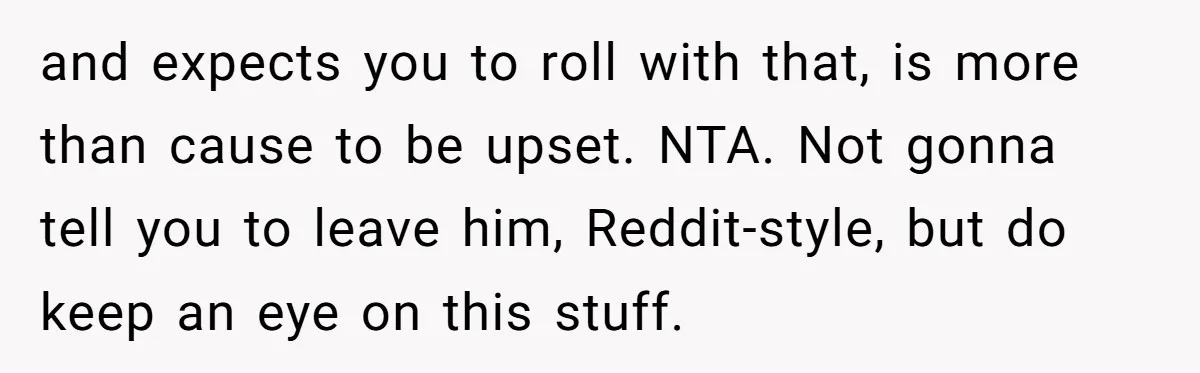 and expects you to roll with that, is more than cause to be upset. NTA. Not gonna tell you to leave him, Reddit-style, but do keep an eye on this...