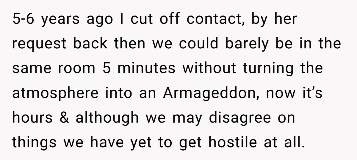 5-6 years ago I cut off contact, by her request back then we could barely be in the same room 5 minutes without turning the atmosphere into an Armageddon, now...