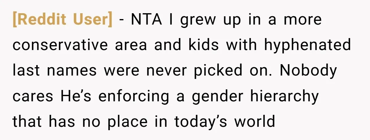 [Reddit User] − NTA I grew up in a more conservative area and kids with hyphenated last names were never picked on. Nobody cares He’s enforcing a gender hierarchy that...