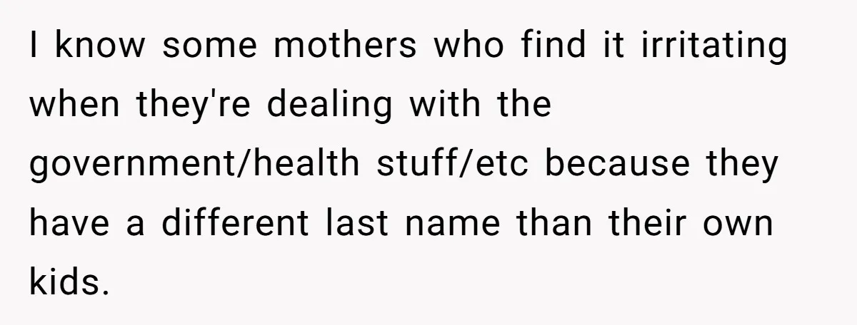 I know some mothers who find it irritating when they're dealing with the government/health stuff/etc because they have a different last name than their own kids.