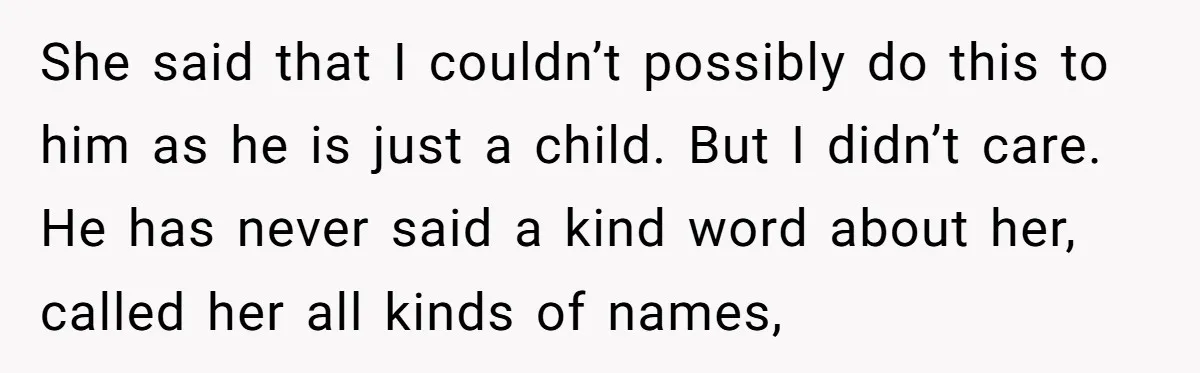 She said that I couldn’t possibly do this to him as he is just a child. But I didn’t care. He has never said a kind word about her, called...
