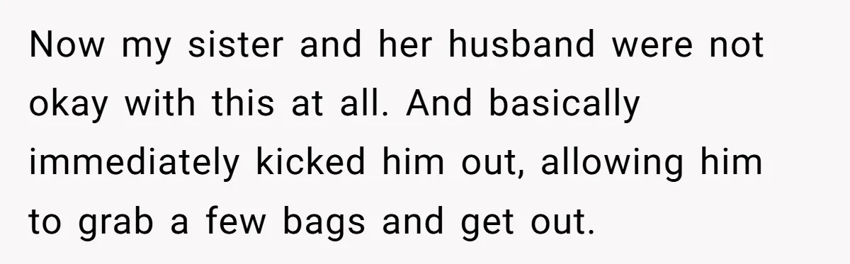 Now my sister and her husband were not okay with this at all. And basically immediately kicked him out, allowing him to grab a few bags and get out.