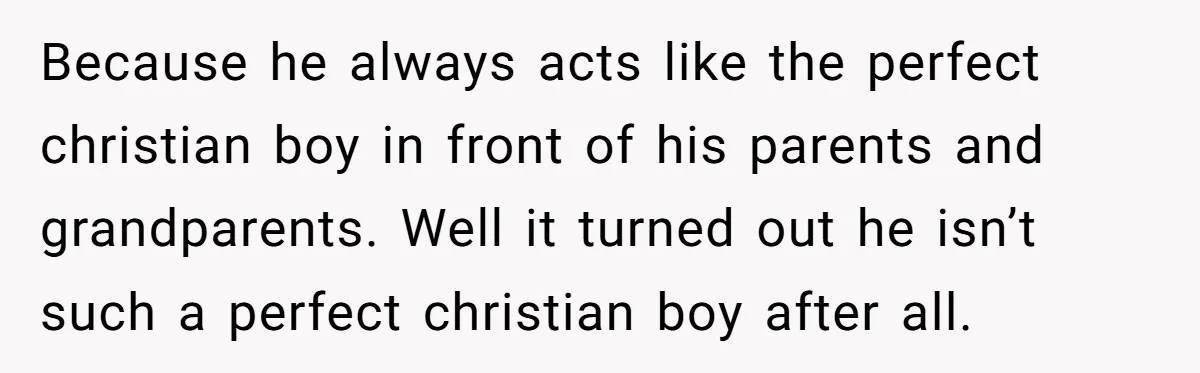 Because he always acts like the perfect christian boy in front of his parents and grandparents. Well it turned out he isn’t such a perfect christian boy after all.