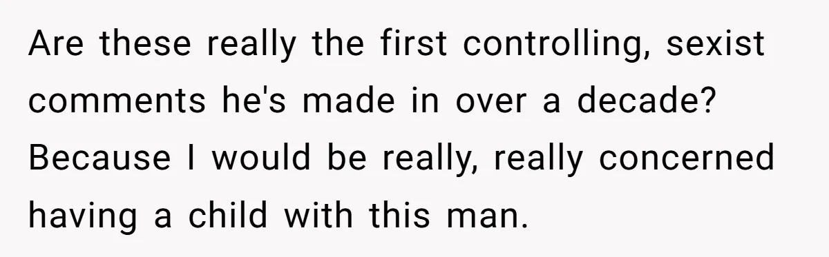 Are these really the first controlling, sexist comments he's made in over a decade? Because I would be really, really concerned having a child with this man.