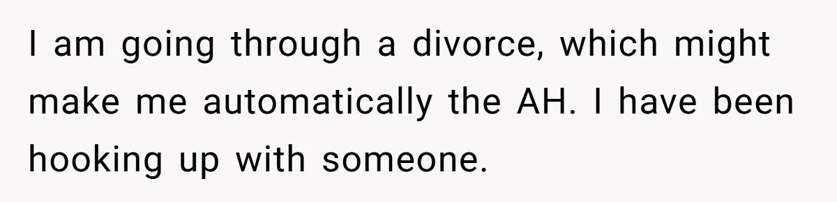 I am going through a divorce, which might make me automatically the AH. I have been hooking up with someone.