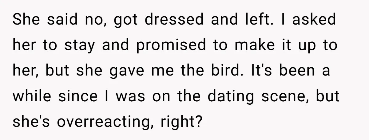 She said no, got dressed and left. I asked her to stay and promised to make it up to her, but she gave me the bird. It's been a while...