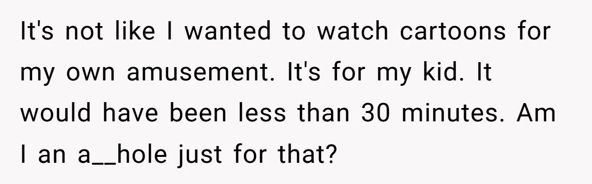 It's not like I wanted to watch cartoons for my own amusement. It's for my kid. It would have been less than 30 minutes. Am I an a__hole just for...