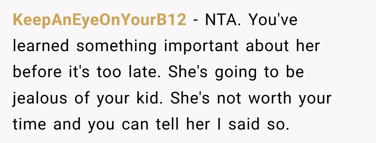 KeepAnEyeOnYourB12 − NTA. You've learned something important about her before it's too late. She's going to be jealous of your kid. She's not worth your time and you can tell...