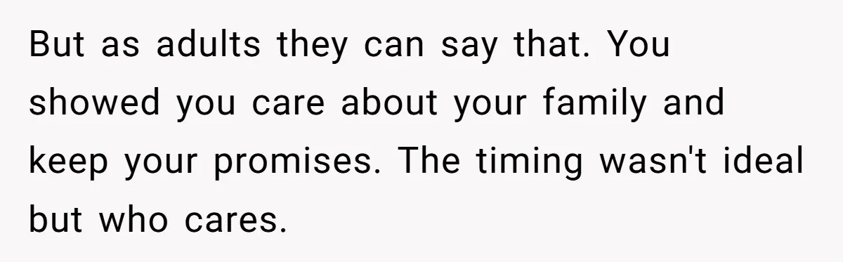 But as adults they can say that. You showed you care about your family and keep your promises. The timing wasn't ideal but who cares.