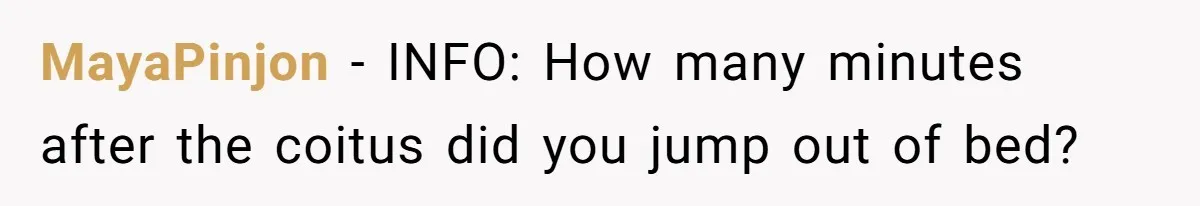 MayaPinjon − INFO: How many minutes after the coitus did you jump out of bed?
