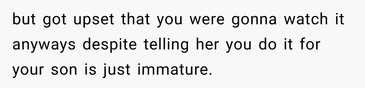 but got upset that you were gonna watch it anyways despite telling her you do it for your son is just immature.