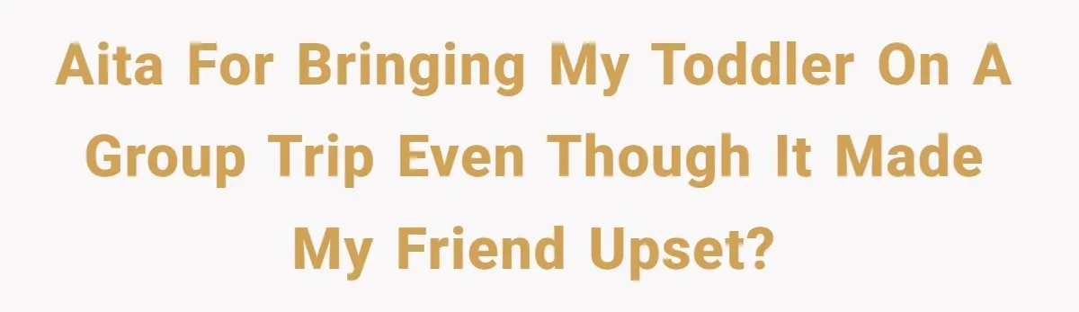 AITA for bringing my toddler on a group trip even though it made my friend upset?
