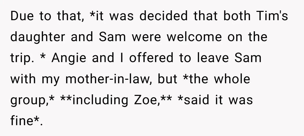 Due to that, *it was decided that both Tim's daughter and Sam were welcome on the trip. * Angie and I offered to leave Sam with my mother-in-law, but *the...