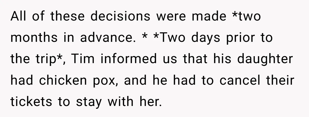 All of these decisions were made *two months in advance. * *Two days prior to the trip*, Tim informed us that his daughter had chicken pox, and he had to...