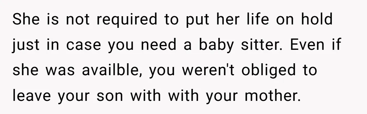 She is not required to put her life on hold just in case you need a baby sitter. Even if she was availble, you weren't obliged to leave your son...
