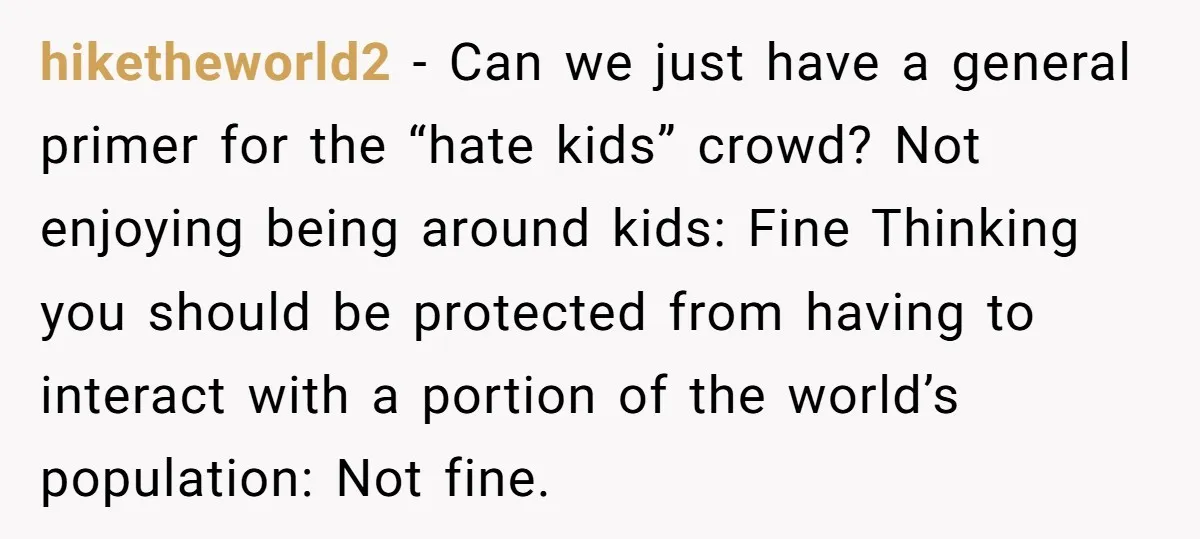 hiketheworld2 − Can we just have a general primer for the “hate kids” crowd? Not enjoying being around kids: Fine Thinking you should be protected from having to interact with...