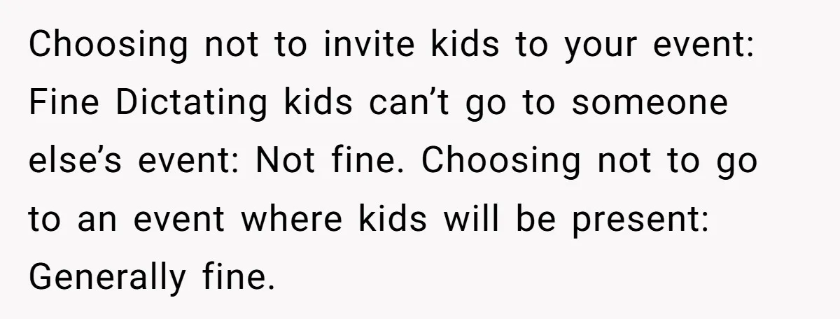 Choosing not to invite kids to your event: Fine Dictating kids can’t go to someone else’s event: Not fine. Choosing not to go to an event where kids will be...