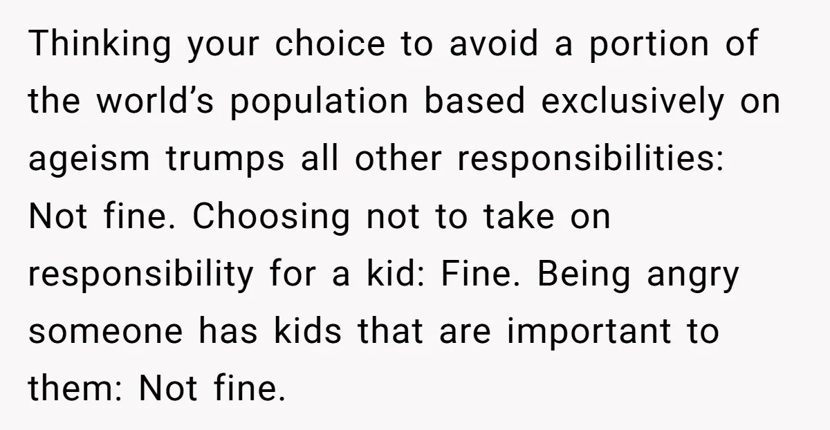 Thinking your choice to avoid a portion of the world’s population based exclusively on ageism trumps all other responsibilities: Not fine. Choosing not to take on responsibility for a kid:...
