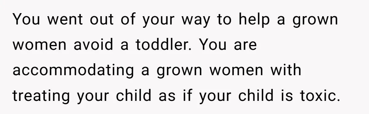 You went out of your way to help a grown women avoid a toddler. You are accommodating a grown women with treating your child as if your child is toxic.