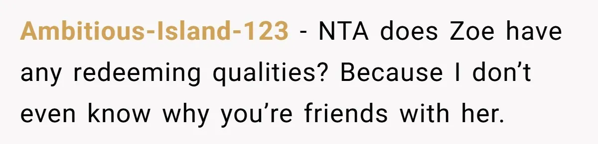 Ambitious-Island-123 − NTA does Zoe have any redeeming qualities? Because I don’t even know why you’re friends with her.