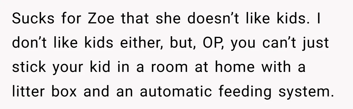 Sucks for Zoe that she doesn’t like kids. I don’t like kids either, but, OP, you can’t just stick your kid in a room at home with a litter box...